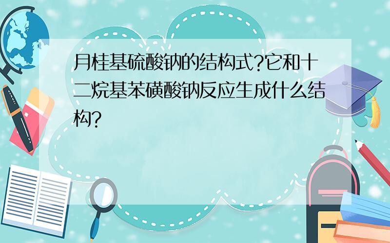 月桂基硫酸钠的结构式?它和十二烷基苯磺酸钠反应生成什么结构?