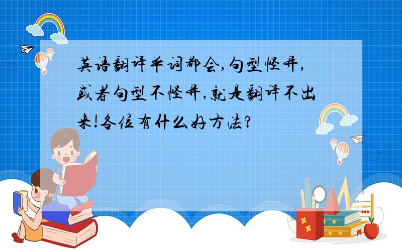 英语翻译单词都会,句型怪异,或者句型不怪异,就是翻译不出来!各位有什么好方法?