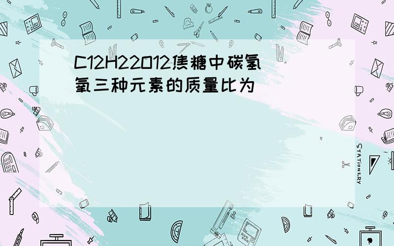 C12H22O12焦糖中碳氢氧三种元素的质量比为