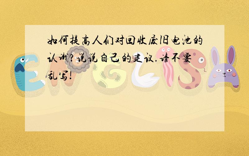 如何提高人们对回收废旧电池的认识?说说自己的建议.请不要乱写!