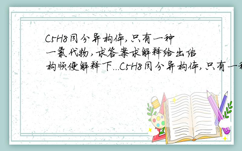 C5H8同分异构体,只有一种一氯代物,求答案求解释给出结构顺便解释下...C5H8同分异构体,只有一种一氯代物,J不用简式也行，命名说清楚就好