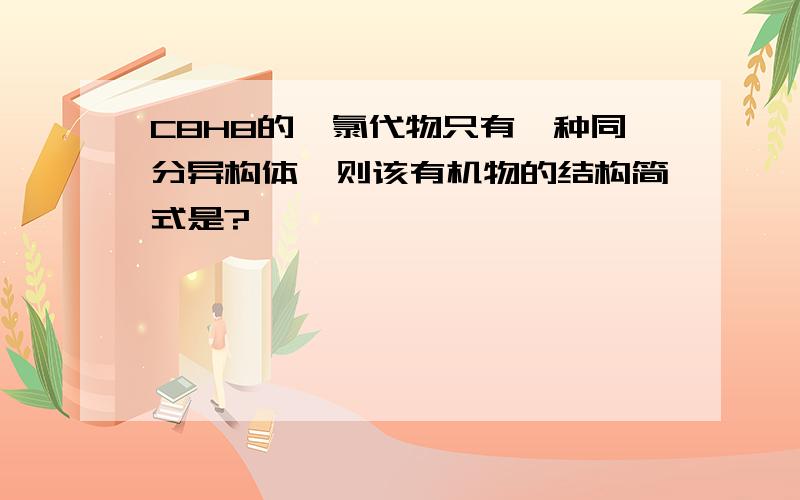 C8H8的一氯代物只有一种同分异构体,则该有机物的结构简式是?