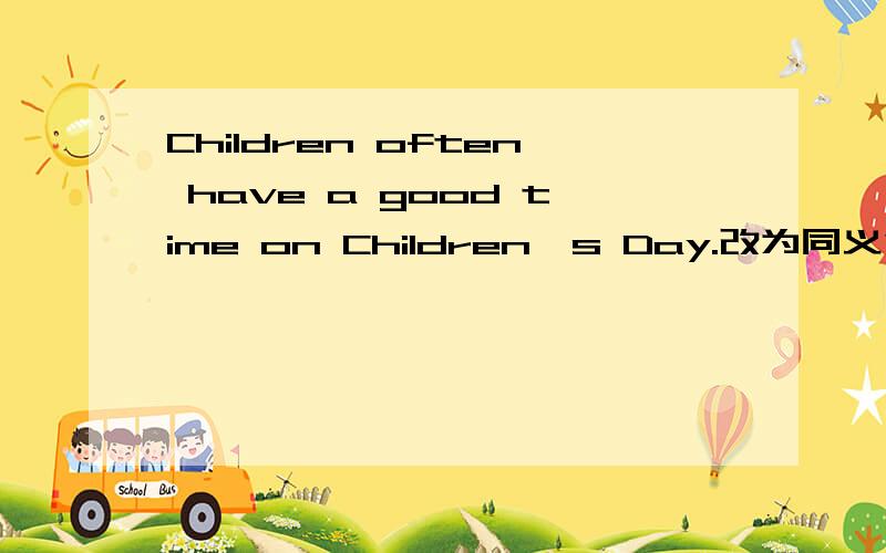 Children often have a good time on Children's Day.改为同义句是?