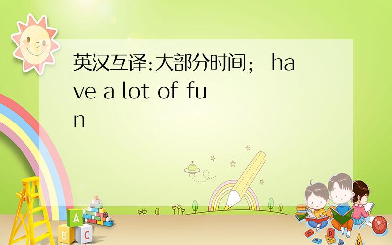 英汉互译:大部分时间； have a lot of fun