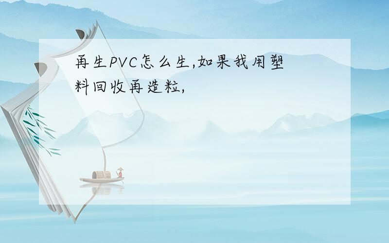 再生PVC怎么生,如果我用塑料回收再造粒,