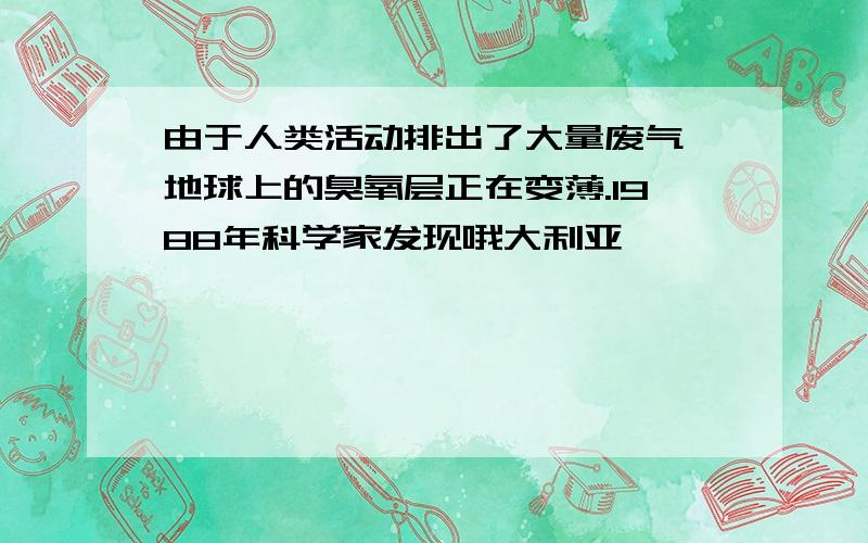 由于人类活动排出了大量废气,地球上的臭氧层正在变薄.1988年科学家发现哦大利亚