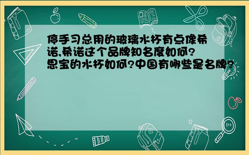 停手习总用的玻璃水杯有点像希诺,希诺这个品牌知名度如何?思宝的水杯如何?中国有哪些是名牌?