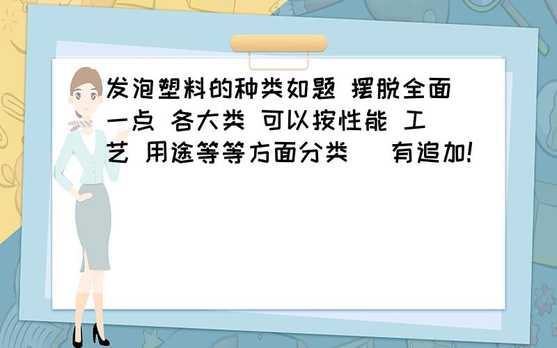 发泡塑料的种类如题 摆脱全面一点 各大类 可以按性能 工艺 用途等等方面分类   有追加!