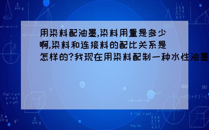 用染料配油墨,染料用量是多少啊,染料和连接料的配比关系是怎样的?我现在用染料配制一种水性油墨,想问一下配制油墨时染料用量是多少啊,为什么我配出的油墨那么稀,就像墨水一样.染料和