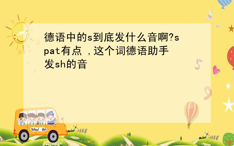 德语中的s到底发什么音啊?spat有点 ,这个词德语助手发sh的音