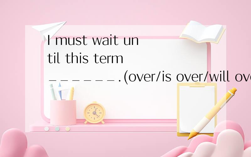 I must wait until this term ______.(over/is over/will over)