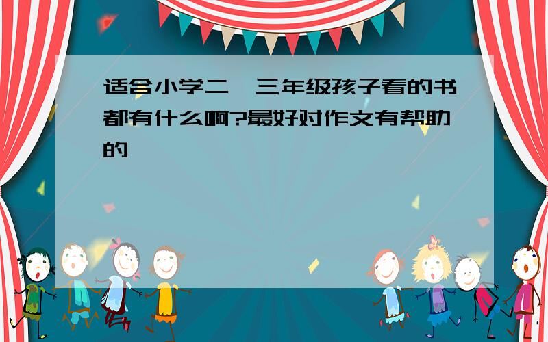 适合小学二、三年级孩子看的书都有什么啊?最好对作文有帮助的