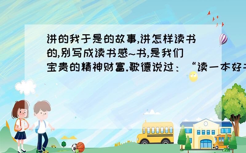 讲的我于是的故事,讲怎样读书的,别写成读书感~书,是我们宝贵的精神财富.歌德说过：“读一本好书,就是在和高尚的人谈话.”请以“我的读书生活”为题写一篇作文.