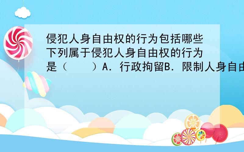 侵犯人身自由权的行为包括哪些下列属于侵犯人身自由权的行为是（　　）A．行政拘留B．限制人身自由的行政强制措施C．暴力行为D．非法拘禁