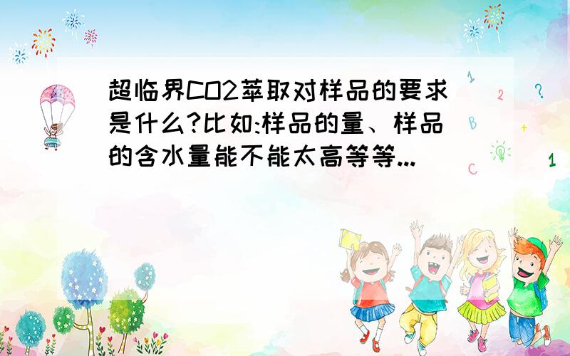 超临界CO2萃取对样品的要求是什么?比如:样品的量、样品的含水量能不能太高等等...