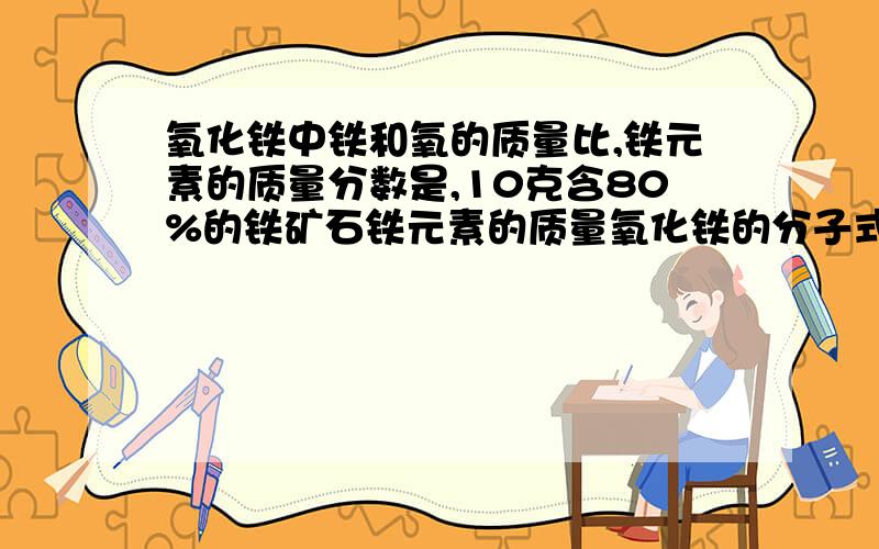 氧化铁中铁和氧的质量比,铁元素的质量分数是,10克含80%的铁矿石铁元素的质量氧化铁的分子式Fe2O3