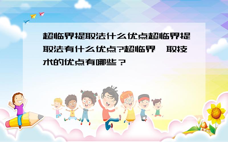 超临界提取法什么优点超临界提取法有什么优点?超临界萃取技术的优点有哪些？