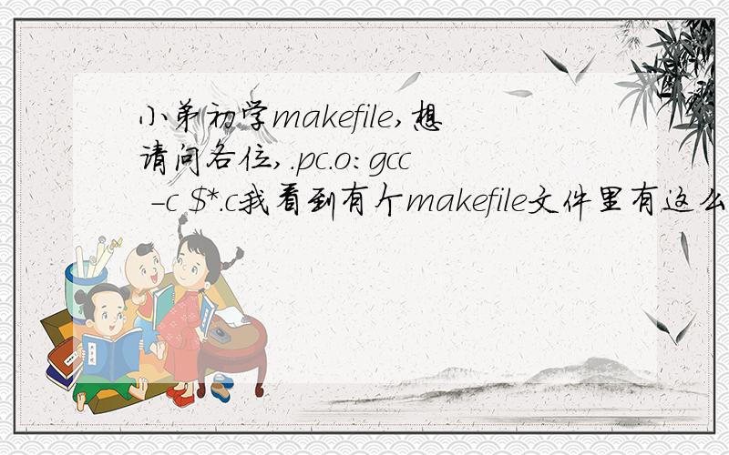 小弟初学makefile,想请问各位,.pc.o:gcc -c $*.c我看到有个makefile文件里有这么一句,很迷惑,前面是.pc后缀,怎么第二行是$*.c的后缀,