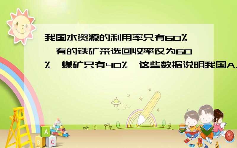 我国水资源的利用率只有60%,有的铁矿采选回收率仅为60%,煤矿只有40%,这些数据说明我国A人均资源占有量少B资源开发利用不尽合理C资源开发难度大D生态环境恶化