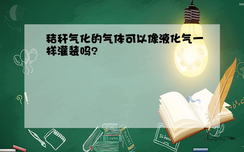 秸秆气化的气体可以像液化气一样灌装吗?