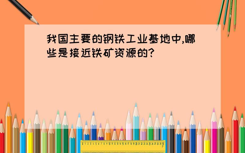 我国主要的钢铁工业基地中,哪些是接近铁矿资源的?