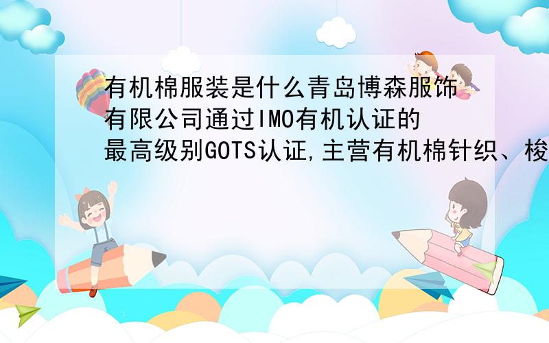 有机棉服装是什么青岛博森服饰有限公司通过IMO有机认证的最高级别GOTS认证,主营有机棉针织、梭织面料和服装.联系电话：0086-532-87063207-26联系人：王小姐网址：www.ecodesign.cnWe specialize in manuf