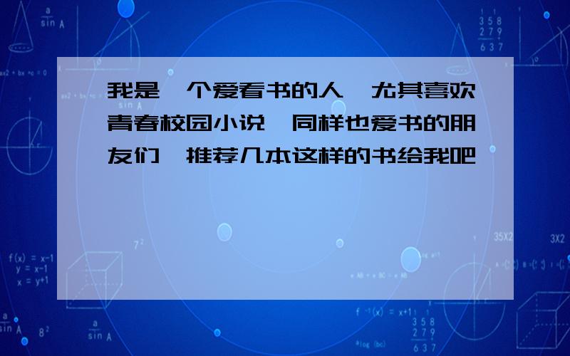 我是一个爱看书的人,尤其喜欢青春校园小说,同样也爱书的朋友们,推荐几本这样的书给我吧,