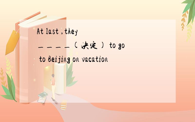 At last ,they ____(决定) to go to Beijing on vacation