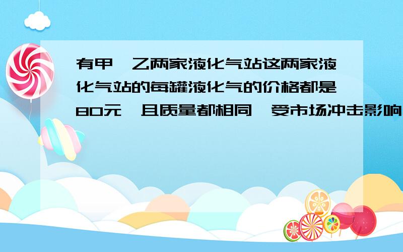 有甲、乙两家液化气站这两家液化气站的每罐液化气的价格都是80元,且质量都相同,受市场冲击影响,甲站的液化气每罐降价25%后再降2元钱销售,若在乙站购买液化气,第一罐按原价销售,从第二