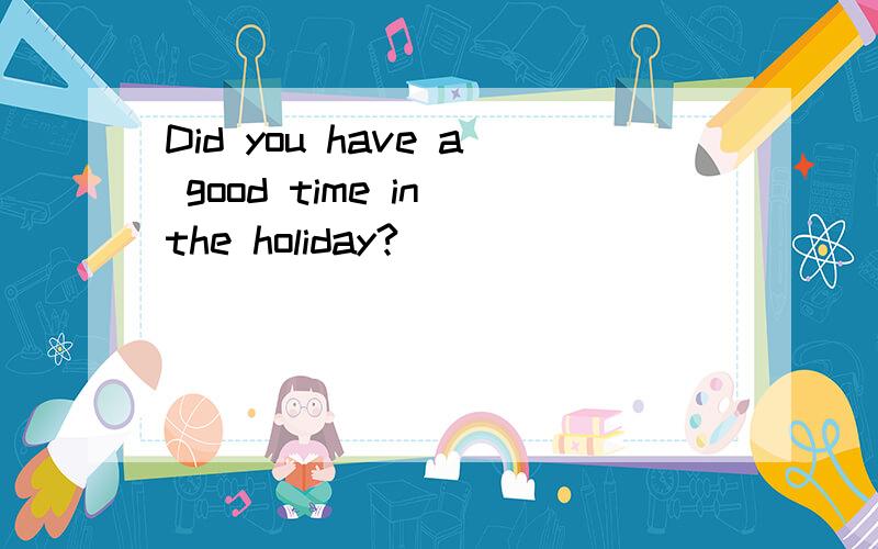 Did you have a good time in the holiday?