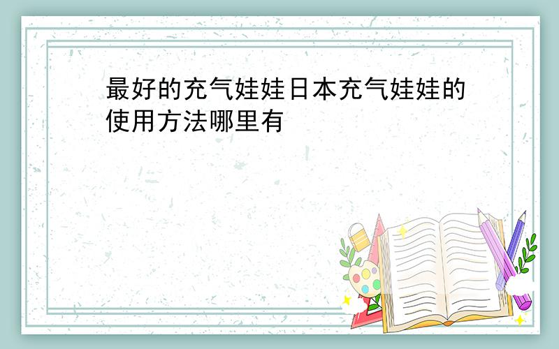 最好的充气娃娃日本充气娃娃的使用方法哪里有