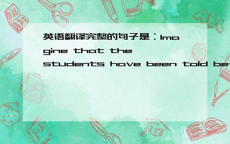 英语翻译完整的句子是：Imagine that the students have been told beforehand that you will be as stiff and dry as a board and that your talk will have little relevance or value.