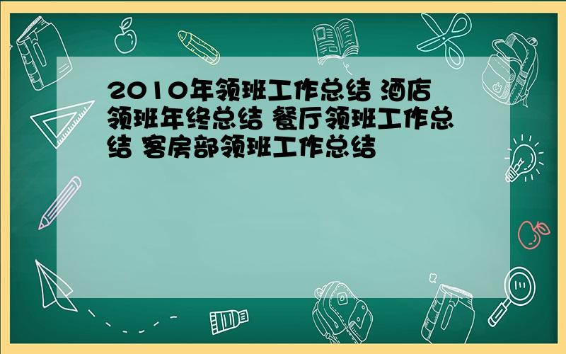 2010年领班工作总结 酒店领班年终总结 餐厅领班工作总结 客房部领班工作总结