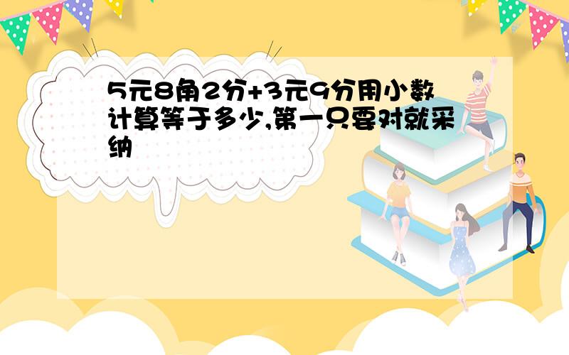 5元8角2分+3元9分用小数计算等于多少,第一只要对就采纳