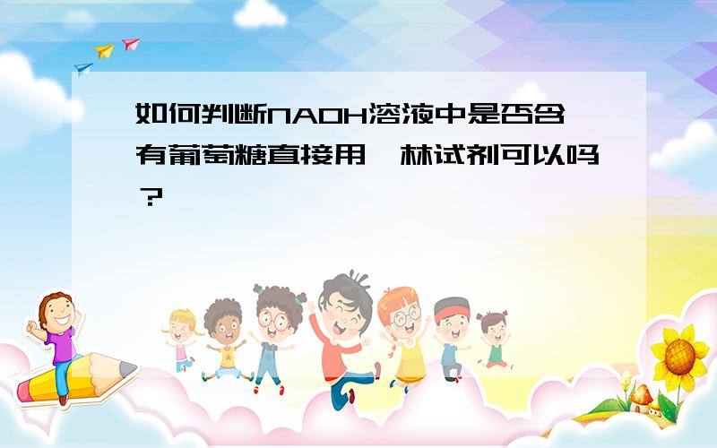 如何判断NAOH溶液中是否含有葡萄糖直接用斐林试剂可以吗？