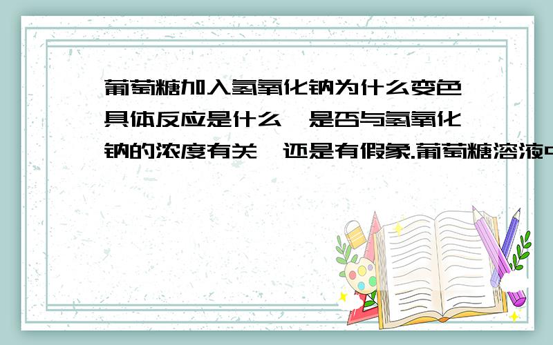 葡萄糖加入氢氧化钠为什么变色具体反应是什么,是否与氢氧化钠的浓度有关,还是有假象.葡萄糖溶液中我加入了氢氧化钠，用旋光仪就测不出含量了，而且状态有些变化，颜色有轻微青绿。