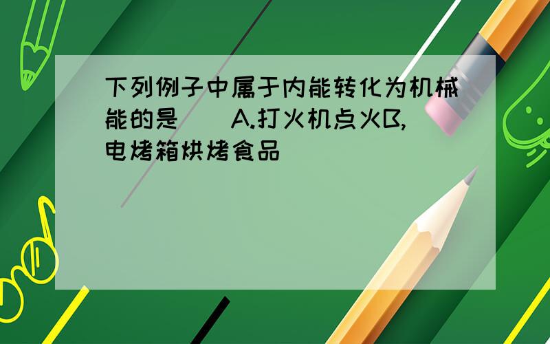 下列例子中属于内能转化为机械能的是（）A.打火机点火B,电烤箱烘烤食品