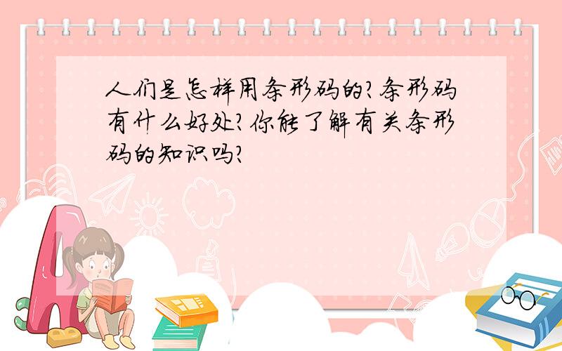 人们是怎样用条形码的?条形码有什么好处?你能了解有关条形码的知识吗?