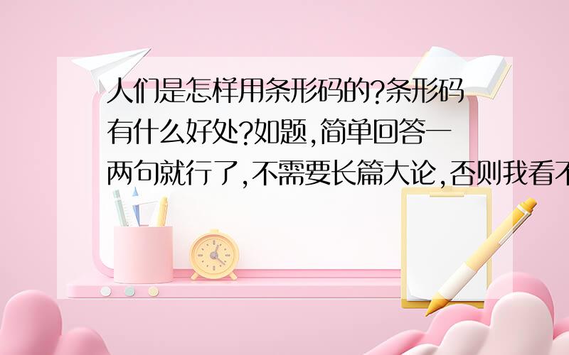 人们是怎样用条形码的?条形码有什么好处?如题,简单回答一两句就行了,不需要长篇大论,否则我看不懂