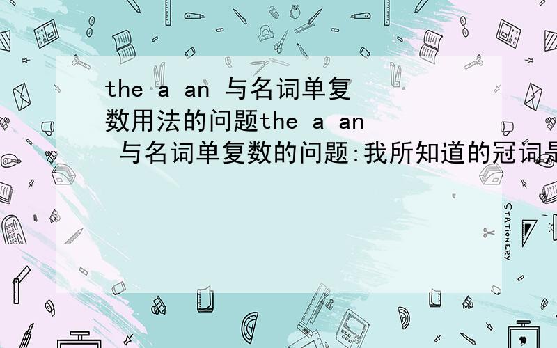 the a an 与名词单复数用法的问题the a an 与名词单复数的问题:我所知道的冠词是对名词起限定作用.那如果我用的名词是复数的话 那是不是用the 不是复数a,an,the都可以用?另外 不可数名词可以