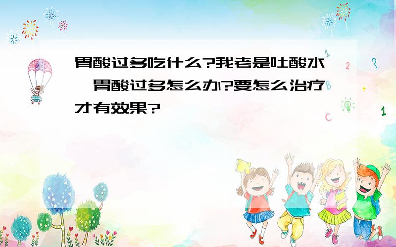 胃酸过多吃什么?我老是吐酸水,胃酸过多怎么办?要怎么治疗才有效果?