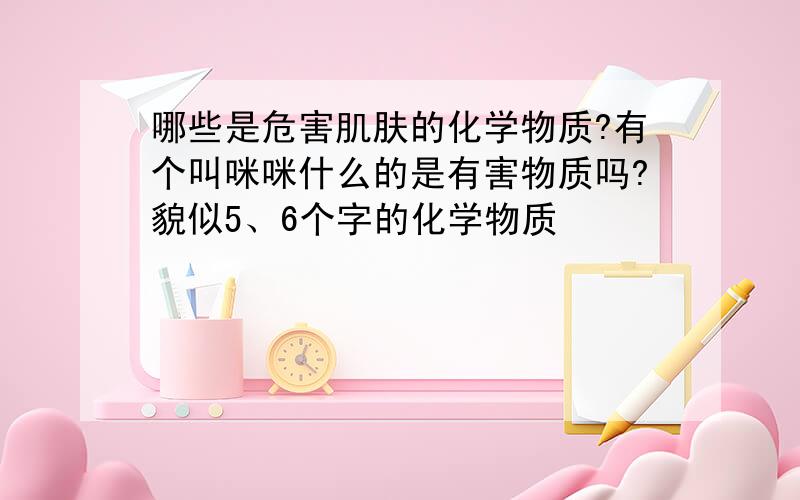 哪些是危害肌肤的化学物质?有个叫咪咪什么的是有害物质吗?貌似5、6个字的化学物质