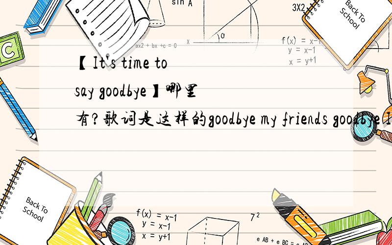 【It's time to say goodbye】哪里有?歌词是这样的goodbye my friends goodbye It's time to say goodbye It's time to say It's time to say goodbye my friends goodbye