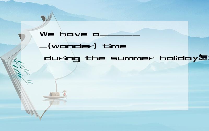 We have a______(wonder) time during the summer holiday怎么写