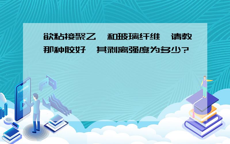 欲粘接聚乙烯和玻璃纤维,请教那种胶好,其剥离强度为多少?