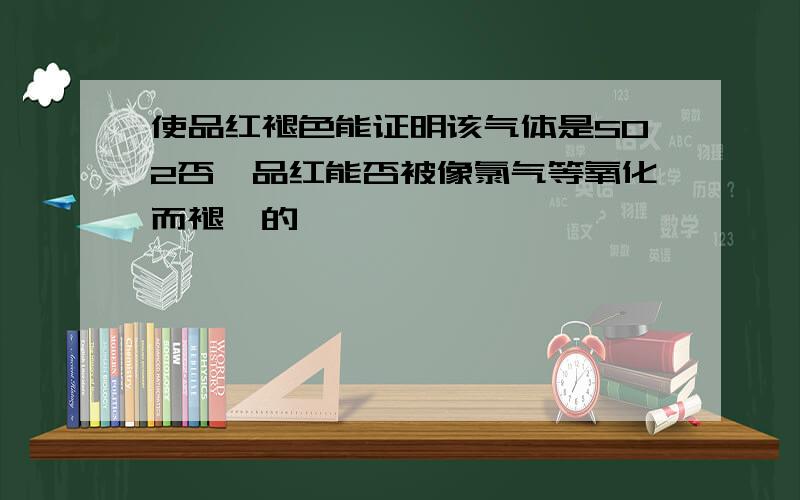 使品红褪色能证明该气体是SO2否,品红能否被像氯气等氧化而褪铯的