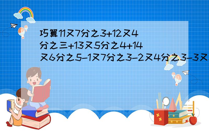 巧算11又7分之3+12又4分之三+13又5分之4+14又6分之5-1又7分之3-2又4分之3-3又5分之4-4又6分之5