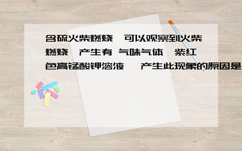 含硫火柴燃烧,可以观察到火柴燃烧,产生有 气味气体,紫红色高锰酸钾溶液 ,产生此现象的原因是