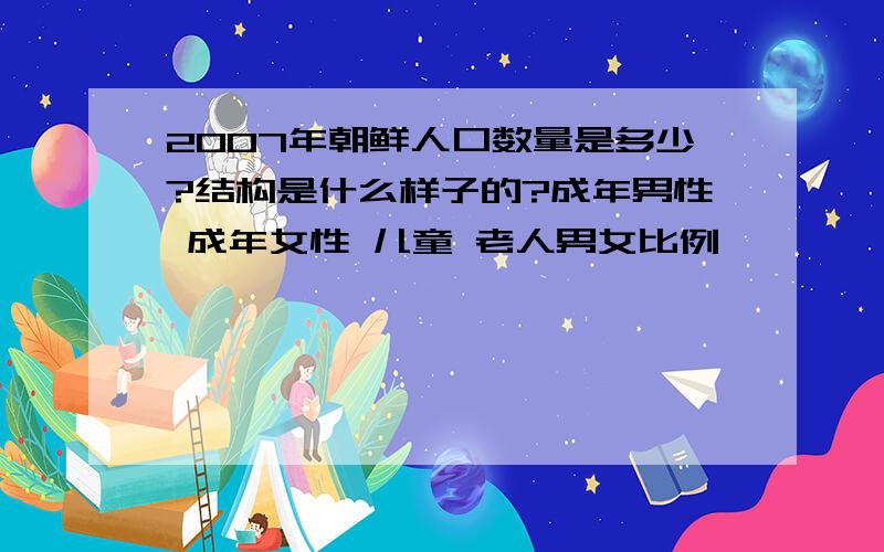 2007年朝鲜人口数量是多少?结构是什么样子的?成年男性 成年女性 儿童 老人男女比例