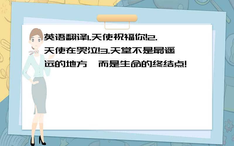 英语翻译1.天使祝福你!2.天使在哭泣!3.天堂不是最遥远的地方,而是生命的终结点!